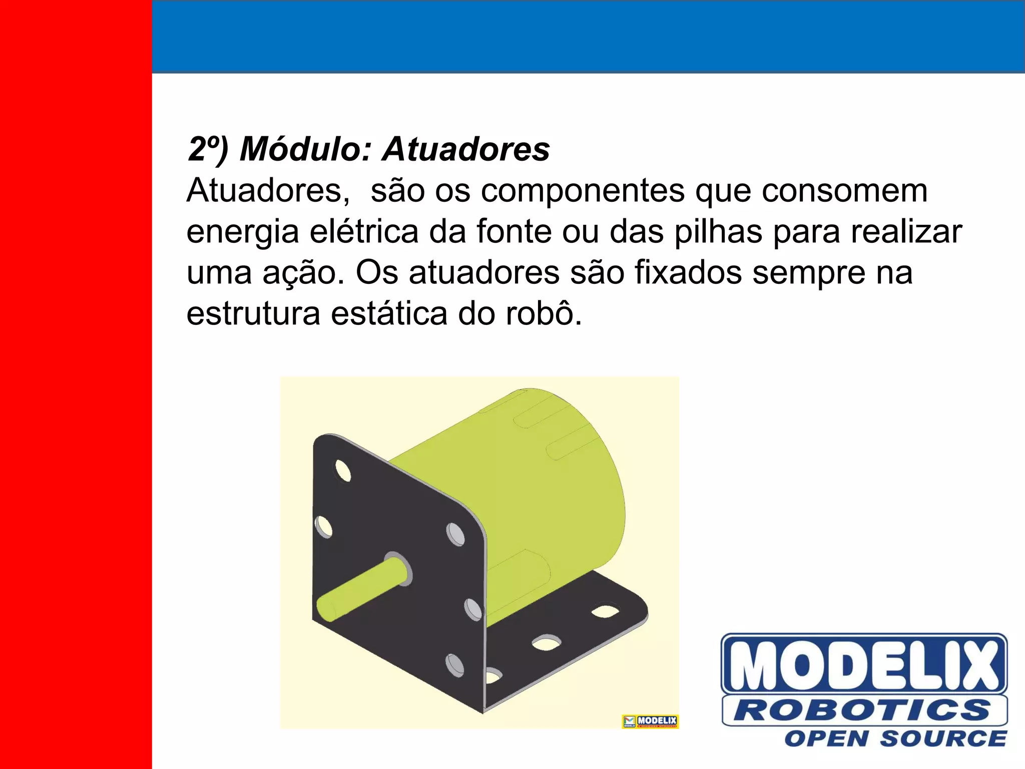 2º) Módulo: Atuadores Atuadores,  são os componentes que consomem energia elétrica da fonte ou das pilhas para realizar uma ação. Os atuadores são fixados sempre na estrutura estática do robô. 