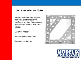 Estruturas e Forças - CUBO Monte um quadrado simples, com laterais triangulares, conforme apresentado no guia das estruturas uma estrutura sólida. Material usado:  4 cantoneiras de 9 furos  2 barras de 8 furos  
