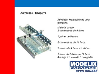 Alavancas - Gangorra Atividade: Montagem de uma gangorra.  Material usado:  2 cantoneiras de 9 furos 1 painel de 9 furos 2 cantoneiras de 11 furos  2 barras de 4 furos e 1 dobra  1 barra de 2 fileiras e 11 furos  4 orings + 1 eixo de 3 polegadas 