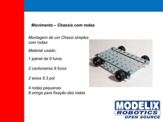 Movimento – Chassis com rodas  Montagem de um Chassi simples com rodas Material usado: 1 painel de 9 furos 2 cantoneiras 9 furos  2 eixos 5.3 pol  4 rodas pequenas  8 orings para fixação das rodas 