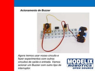 Acionamento de Buzzer Agora iremos usar nosso circuito e fazer experimentos com outros circuitos de saída e entrada. Vamos acionar um Buzzer com outro tipo de interruptor. 