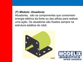 2º) Módulo: Atuadores Atuadores,  são os componentes que consomem energia elétrica da fonte ou das pilhas para realizar uma ação. Os atuadores são fixados sempre na estrutura estática do robô. 