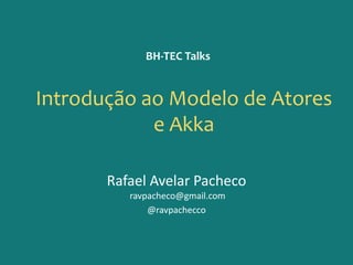 Introdução ao Modelo de Atores
e Akka
Rafael Avelar Pacheco
ravpacheco@gmail.com
@ravpachecco
BH-TEC Talks
 