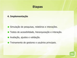 Etapas


4. Implementação



  Simulação de pesquisas, relatórios e interações.

  Testes de acessibilidade, hierarquização e interação.

  Avaliação, ajustes e validação.

  Treinamento de gestores e usuários principais.
 