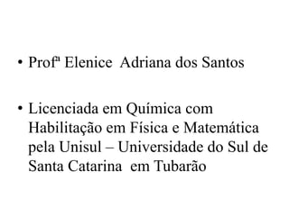 • Profª Elenice Adriana dos Santos

• Licenciada em Química com
  Habilitação em Física e Matemática
  pela Unisul – Universidade do Sul de
  Santa Catarina em Tubarão
 