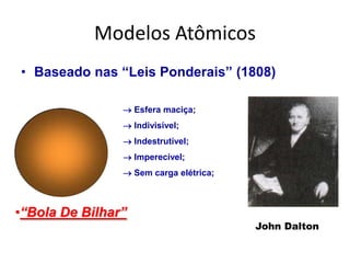 Modelos Atômicos
• Baseado nas “Leis Ponderais” (1808)

                 Esfera maciça;
                 Indivisível;
                 Indestrutível;
                 Imperecível;
                 Sem carga elétrica;



•“Bola De Bilhar”
                                        John Dalton
 