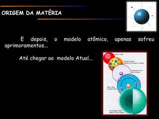 ORIGEM DA MATÉRIAORIGEM DA MATÉRIA
E depois, o modelo atômico, apenas sofreu
aprimoramentos...
Até chegar ao modelo Atual...
 