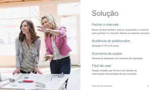 Solução
Fechar o intervalo
Nosso produto facilita a vida do consumidor, e nenhum
outro produto no mercado oferece os mesmos recursos
Audiência do público-alvo
Geração Z (18 a 25 anos)
Economia de custos
Reduza as despesas com produtos de reposição
Fácil de usar
Design simples que fornece aos clientes as
informações direcionadas de que precisam
20XX Título da apresentação 4
 