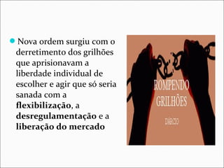 Nova ordem surgiu com o 
derretimento dos grilhões 
que aprisionavam a 
liberdade individual de 
escolher e agir que só seria 
sanada com a 
flexibilização, a 
desregulamentação e a 
liberação do mercado 
 