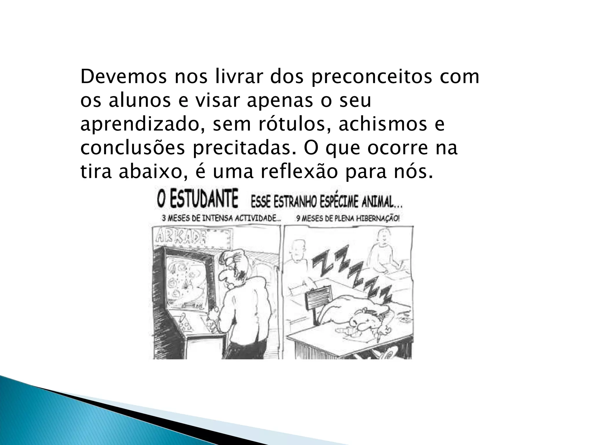 Devemos nos livrar dos preconceitos com os alunos e visar apenas o seu aprendizado, sem rótulos, achismos e conclusões precitadas. O que ocorre na tira abaixo, é uma reflexão para nós. 