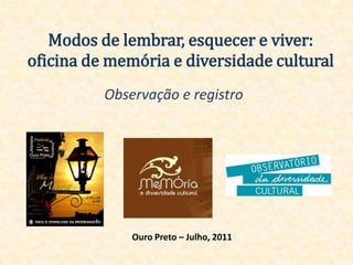 Modos de lembrar, esquecer e viver: oficina de memória e diversidade cultural  Observação e registro Ouro Preto – Julho, 2011 