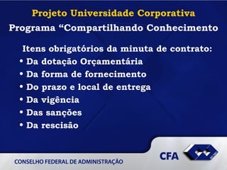 Projeto Universidade Corporativa Programa “Compartilhando Conhecimento Itens obrigatórios da minuta de contrato: Da dotação Orçamentária Da forma de fornecimento Do prazo e local de entrega Da vigência Das sanções  Da rescisão 