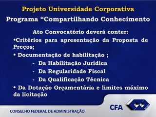 Projeto Universidade Corporativa Programa “Compartilhando Conhecimento Ato Convocatório deverá conter: Critérios para apresentação da Proposta de Preços;  Documentação de habilitação ; -   Da Habilitação Jurídica -   Da Regularidade Fiscal -   Da Qualificação Técnica Da Dotação Orçamentária e limites máximo da licitação   