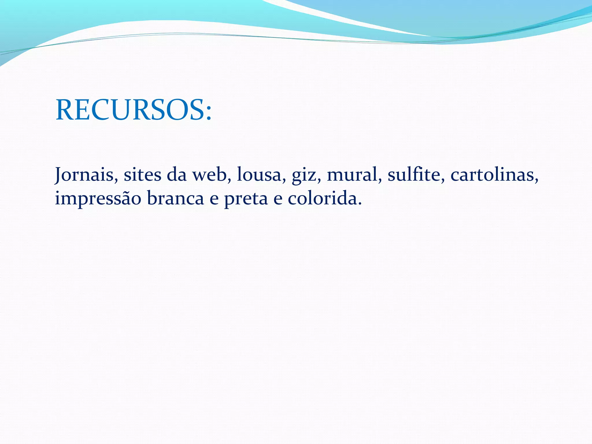 RECURSOS:

Jornais, sites da web, lousa, giz, mural, sulfite, cartolinas,
impressão branca e preta e colorida.
 