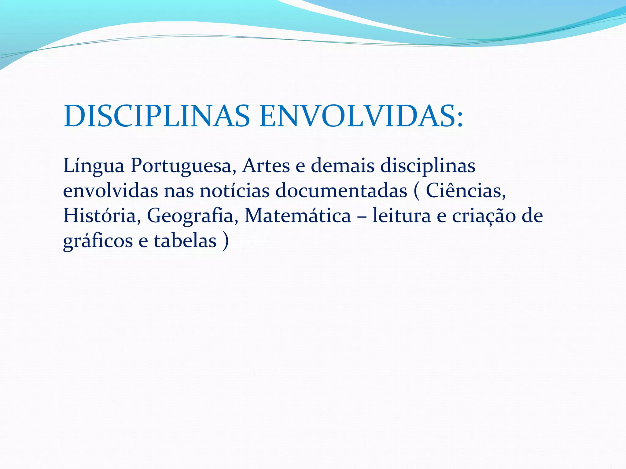 DISCIPLINAS ENVOLVIDAS:
Língua Portuguesa, Artes e demais disciplinas
envolvidas nas notícias documentadas ( Ciências,
História, Geografia, Matemática – leitura e criação de
gráficos e tabelas )
 