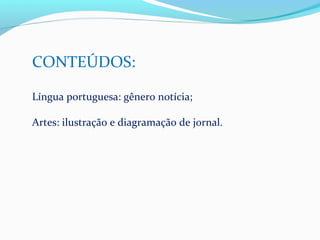 CONTEÚDOS:

Língua portuguesa: gênero notícia;

Artes: ilustração e diagramação de jornal.
 