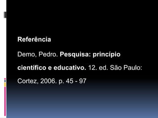Referência
Demo, Pedro. Pesquisa: princípio
científico e educativo. 12. ed. São Paulo:
Cortez, 2006. p. 45 - 97
 