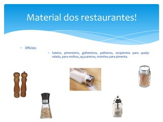 Material dos restaurantes!
Ofícios:
Saleiro, pimenteiro, galheteiros, paliteiros, recipientes para queijo
ralado, para molhos, açucareiros, moinhos para pimenta.

 