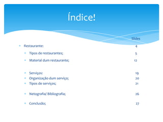Índice!
Slides
Restaurante:
Tipos de restaurantes;
Material dum restaurante;

4
5
12

Serviços:
Organização dum serviço;
Tipos de serviços;

19
20
21

Netografia/ Bibliografia;

26

Conclusão;

27

 