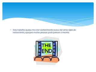 Este trabalho ajudou-me a ter conhecimento acerca do vários tipos de
restaurantes, que para muitas pessoas pode parecer o mesmo.

 