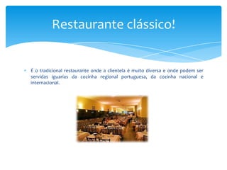 Restaurante clássico!

É o tradicional restaurante onde a clientela é muito diversa e onde podem ser
servidas iguarias da cozinha regional portuguesa, da cozinha nacional e
internacional.

 