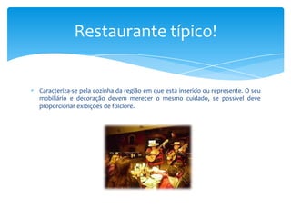 Restaurante típico!

Caracteriza-se pela cozinha da região em que está inserido ou represente. O seu
mobiliário e decoração devem merecer o mesmo cuidado, se possível deve
proporcionar exibições de folclore.

 