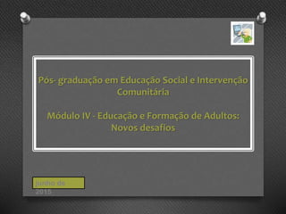 Pós- graduação em Educação Social e Intervenção
Comunitária
Módulo IV - Educação e Formação de Adultos:
Novos desafios
junho de
2015
 
