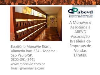 A Empresa Certa




                              A MonaVie é
                              Associada à
                                 ABEVD
                               Associação
                              Brasileira de
Escritório MonaVie Brasil.    Empresas de
Alameda Iraé, 634 – Moema -     Vendas
São Paulo/SP.                   Diretas.
0800-891-5441
www.monavie.com.br
brasil@monavie.com
 