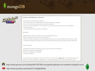 http://www.gonow.com.br/blog/2011/07/29/o-mongodb-aplicado-ao-cartolafc-da-globo-com/
http://www.youtube.com/watch?v=ZytjlpGk0tw

8

 
