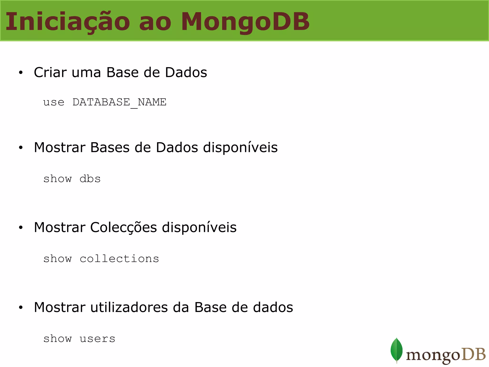 Iniciação ao MongoDB 
•Criar uma Base de Dados use DATABASE_NAME 
•Mostrar Bases de Dados disponíveis show dbs 
•Mostrar Colecções disponíveis show collections 
•Mostrar utilizadores da Base de dados show users  