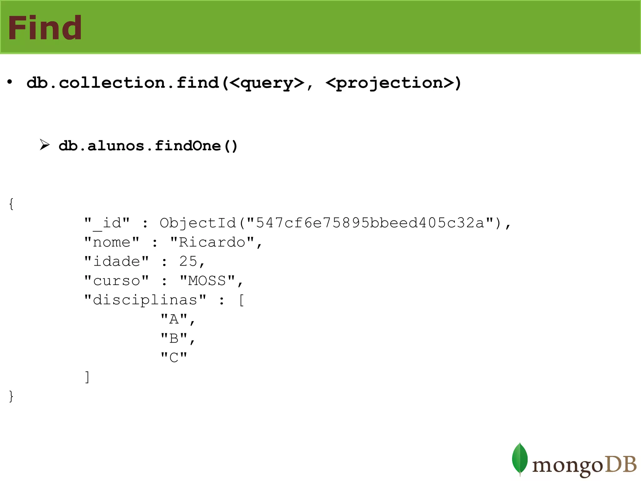 Find 
•db.collection.find(<query>, <projection>) 
db.alunos.findOne() { "_id" : ObjectId("547cf6e75895bbeed405c32a"), "nome" : "Ricardo", "idade" : 25, "curso" : "MOSS", "disciplinas" : [ "A", "B", "C" ] }  