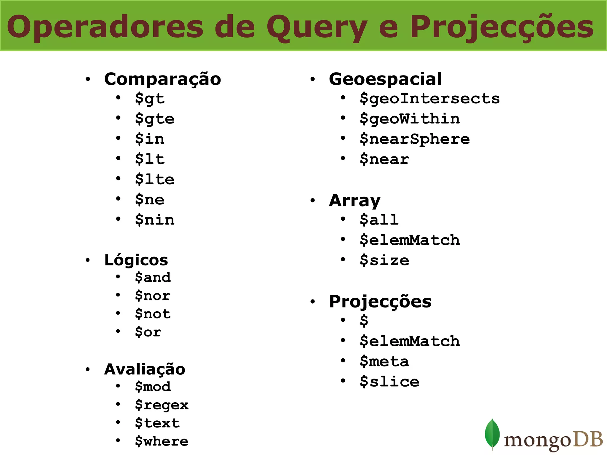 Operadores de Query e Projecções 
•Comparação 
•$gt 
•$gte 
•$in 
•$lt 
•$lte 
•$ne 
•$nin 
•Lógicos 
•$and 
•$nor 
•$not 
•$or 
•Avaliação 
•$mod 
•$regex 
•$text 
•$where 
•Geoespacial 
•$geoIntersects 
•$geoWithin 
•$nearSphere 
•$near 
•Array 
•$all 
•$elemMatch 
•$size 
•Projecções 
•$ 
•$elemMatch 
•$meta 
•$slice  