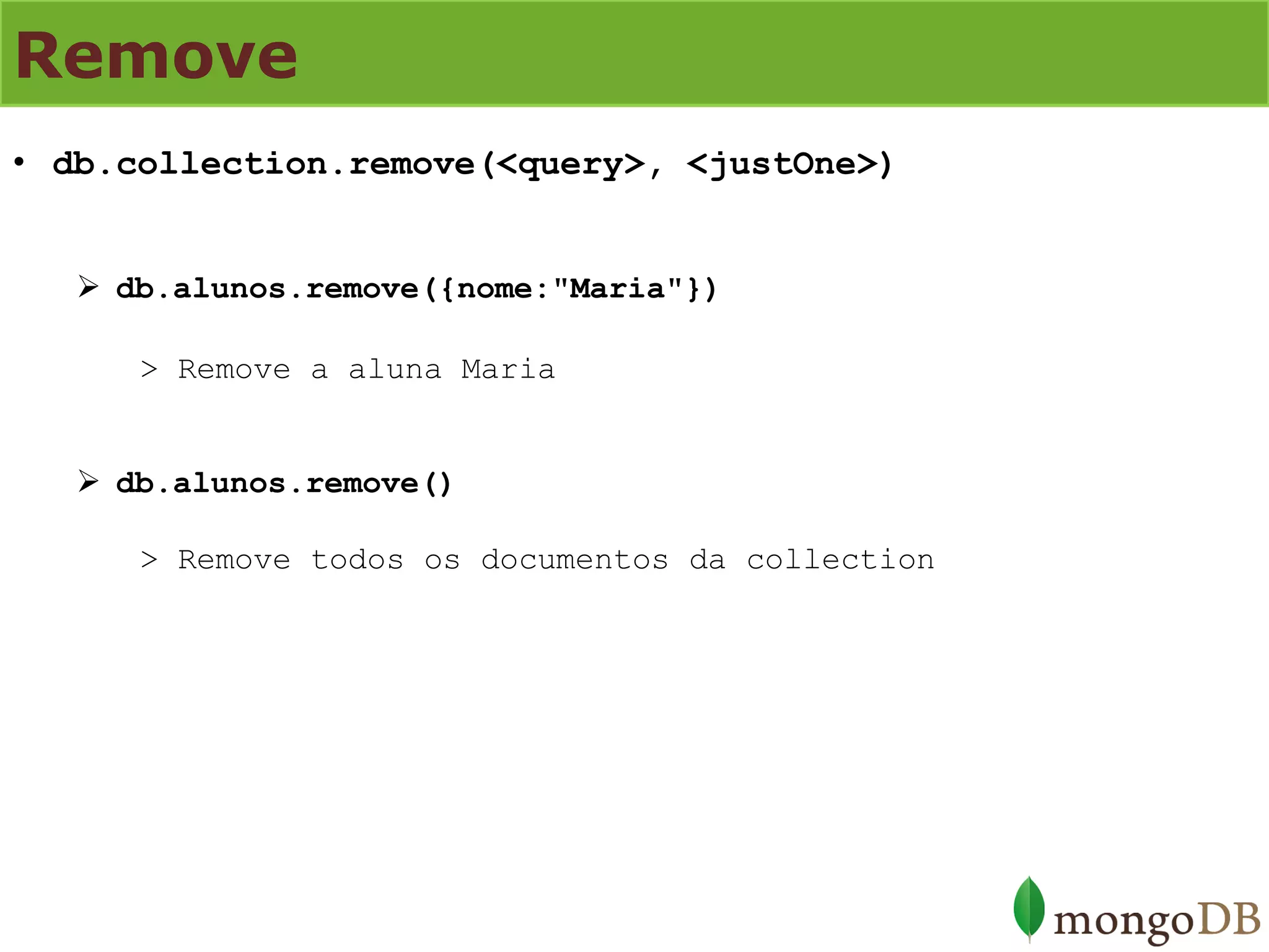 Remove 
•db.collection.remove(<query>, <justOne>) 
db.alunos.remove({nome:"Maria"}) > Remove a aluna Maria 
db.alunos.remove() > Remove todos os documentos da collection  