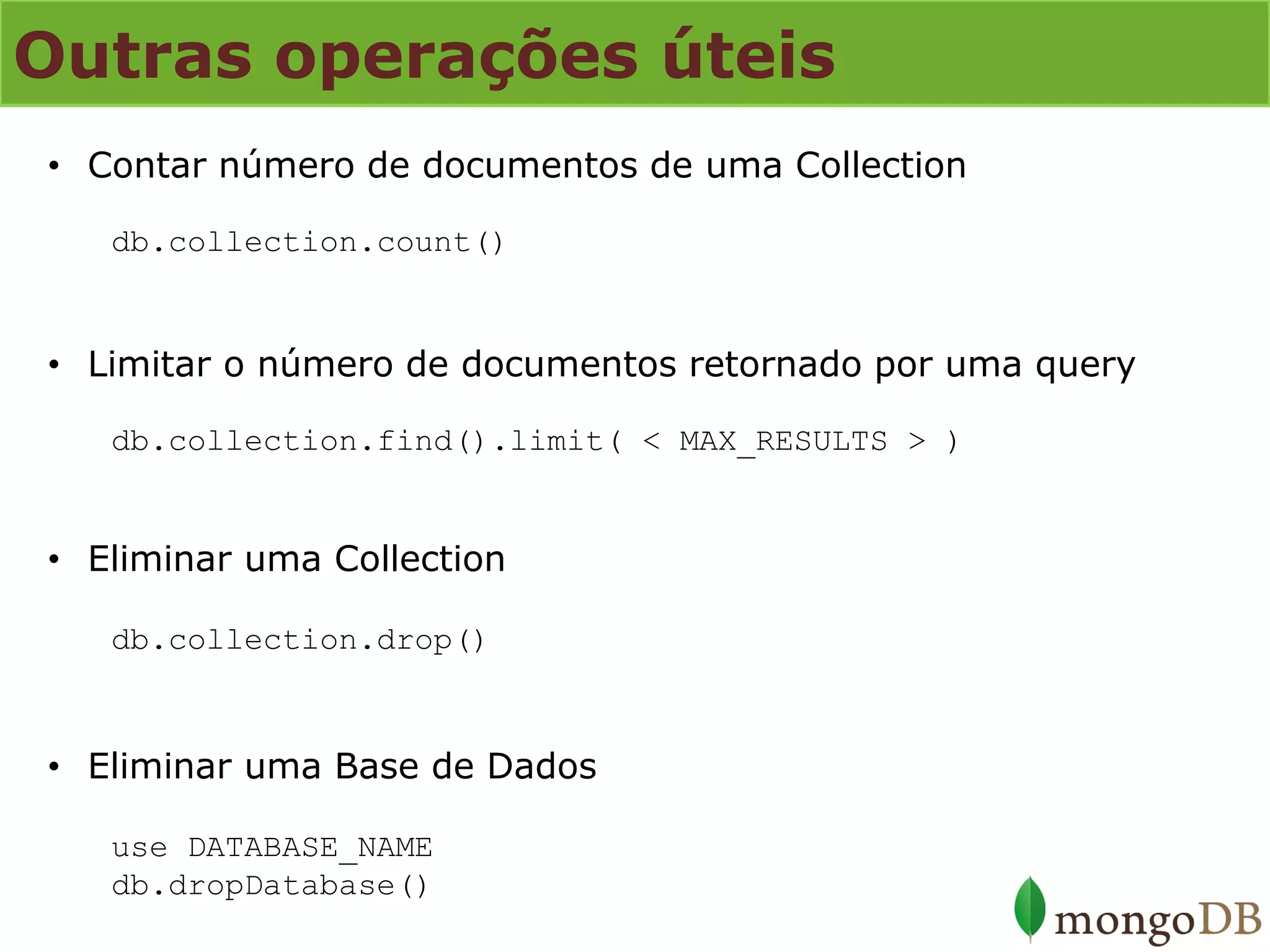 Outras operações úteis 
•Contar número de documentos de uma Collection db.collection.count() 
•Limitar o número de documentos retornado por uma query db.collection.find().limit( < MAX_RESULTS > ) 
•Eliminar uma Collection db.collection.drop() 
•Eliminar uma Base de Dados use DATABASE_NAME db.dropDatabase()  