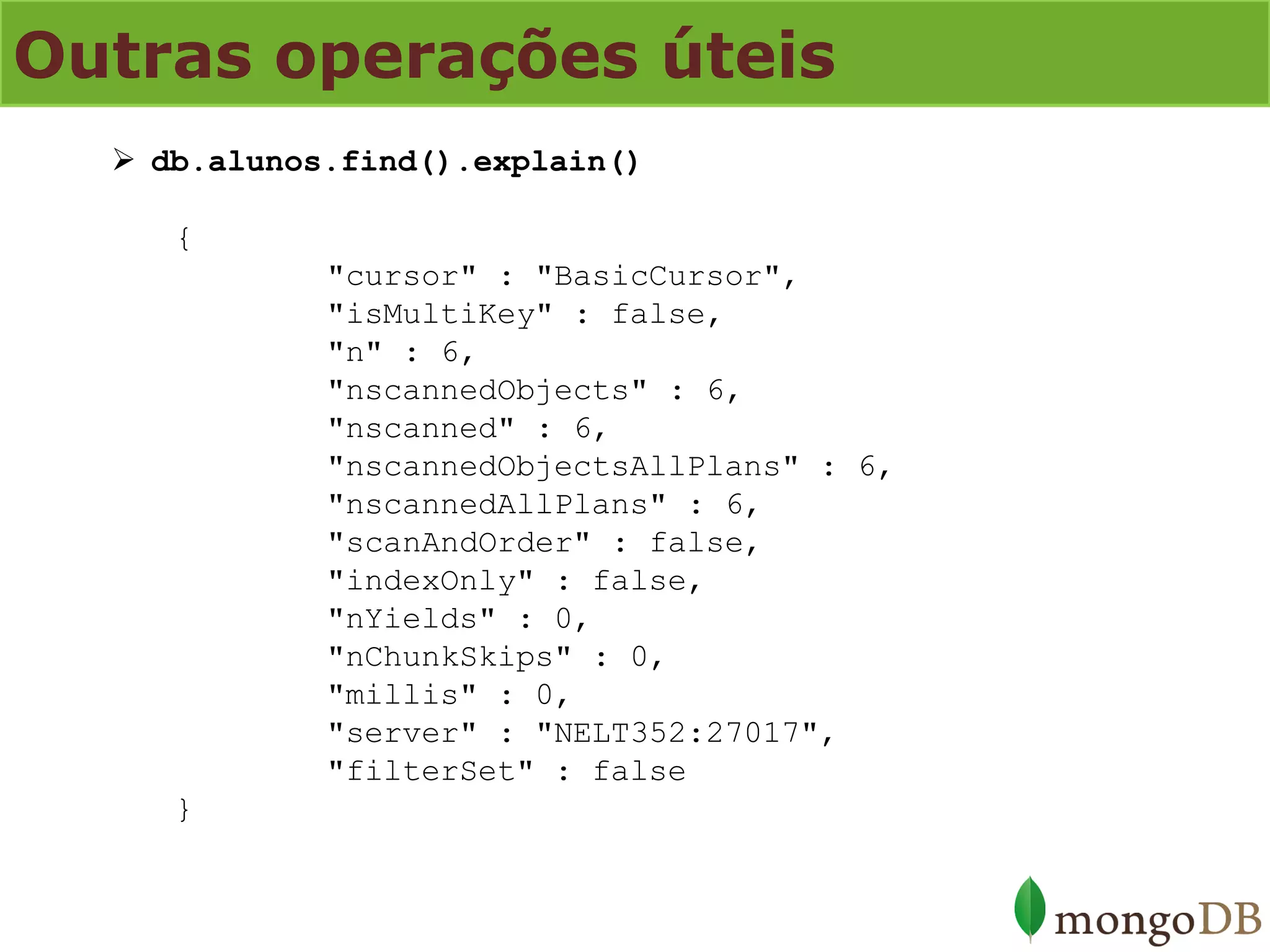 Outras operações úteis 
db.alunos.find().explain() { "cursor" : "BasicCursor", "isMultiKey" : false, "n" : 6, "nscannedObjects" : 6, "nscanned" : 6, "nscannedObjectsAllPlans" : 6, "nscannedAllPlans" : 6, "scanAndOrder" : false, "indexOnly" : false, "nYields" : 0, "nChunkSkips" : 0, "millis" : 0, "server" : "NELT352:27017", "filterSet" : false }  