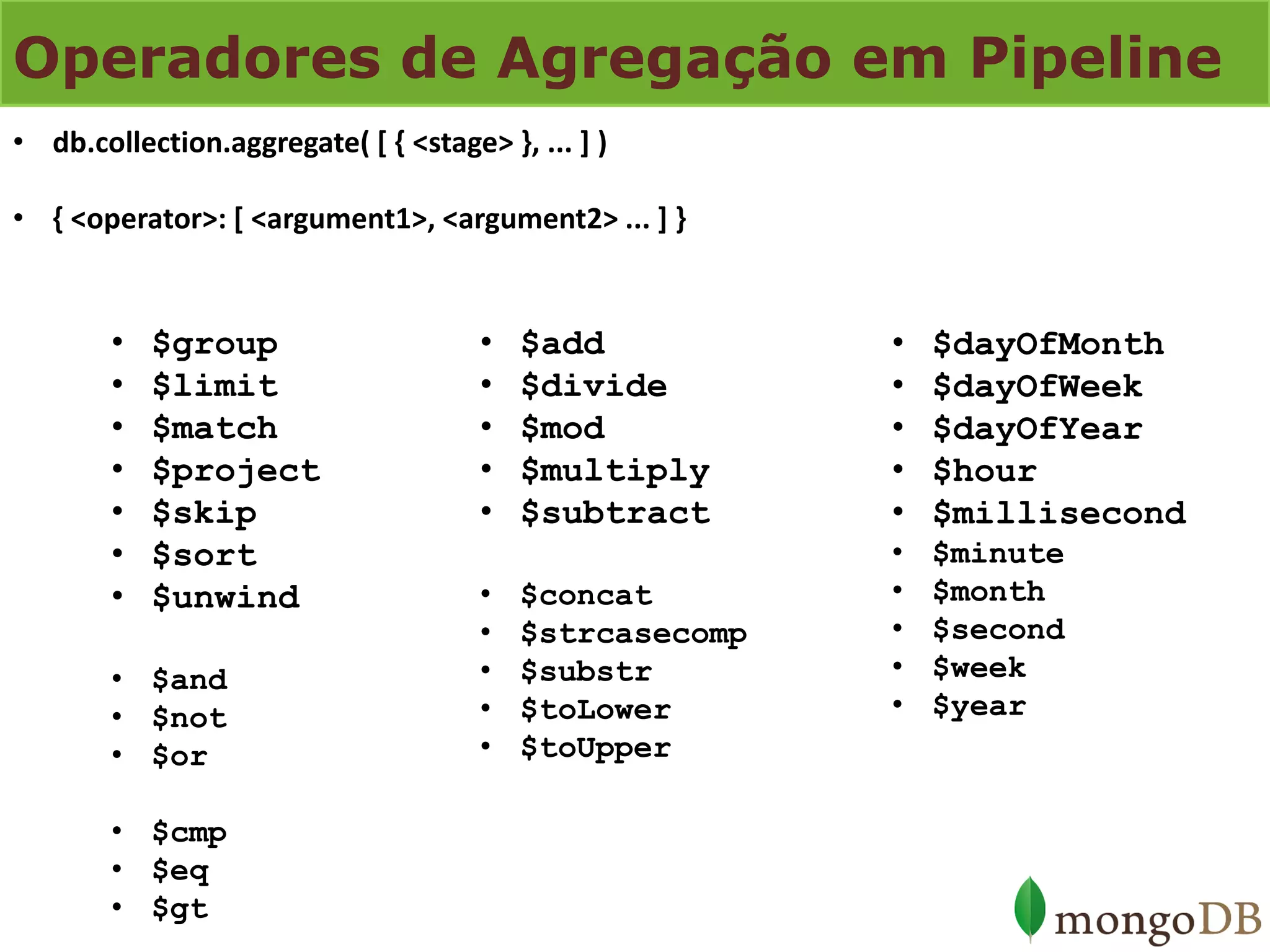 Operadores de Agregação em Pipeline 
•$group 
•$limit 
•$match 
•$project 
•$skip 
•$sort 
•$unwind 
•$and 
•$not 
•$or 
•$cmp 
•$eq 
•$gt 
•db.collection.aggregate( [ { <stage> }, ... ] ) 
•{ <operator>: [ <argument1>, <argument2> ... ] } 
•$add 
•$divide 
•$mod 
•$multiply 
•$subtract 
•$concat 
•$strcasecomp 
•$substr 
•$toLower 
•$toUpper 
•$dayOfMonth 
•$dayOfWeek 
•$dayOfYear 
•$hour 
•$millisecond 
•$minute 
•$month 
•$second 
•$week 
•$year  