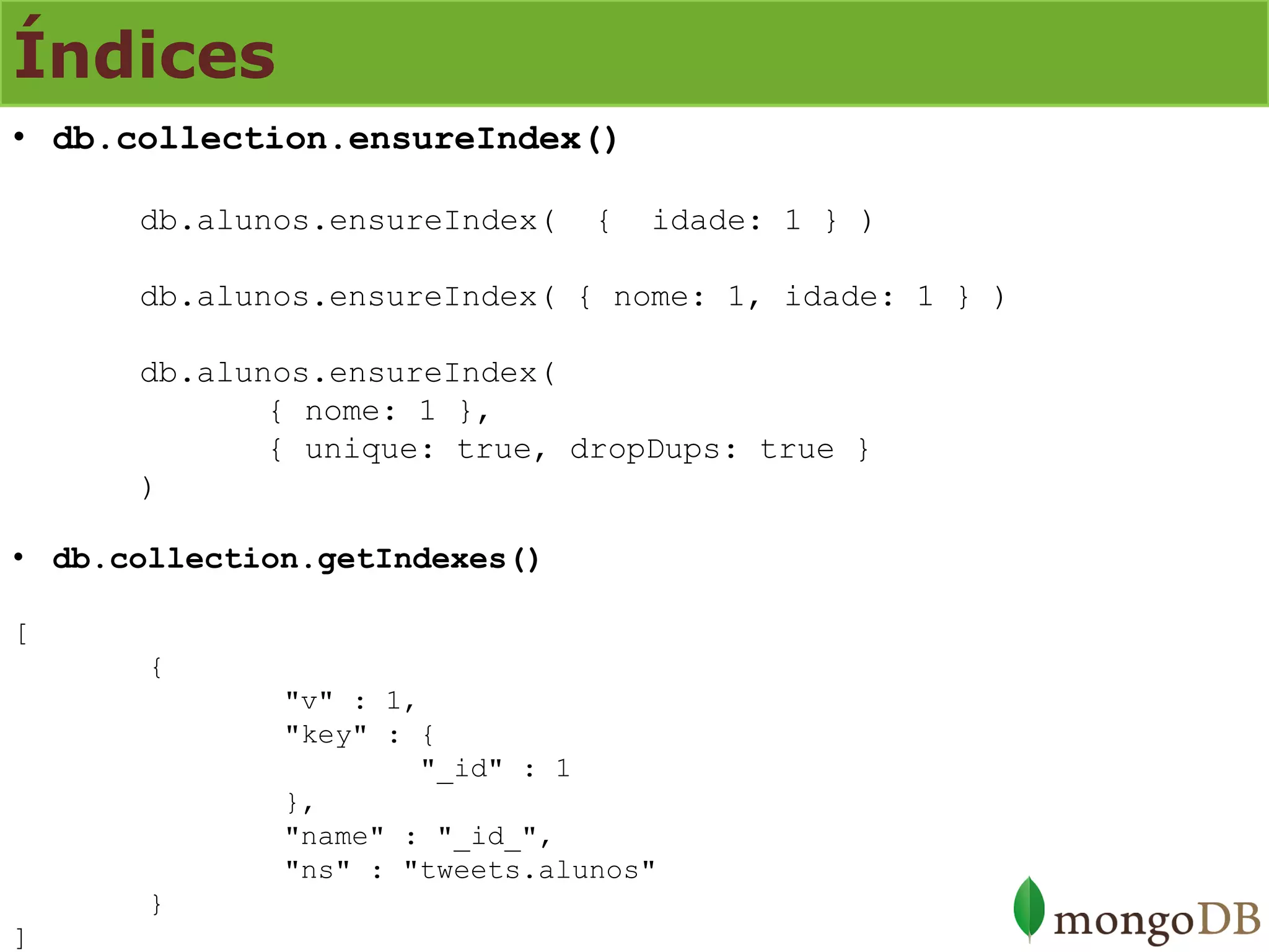 Índices 
•db.collection.ensureIndex() db.alunos.ensureIndex( { idade: 1 } ) db.alunos.ensureIndex( { nome: 1, idade: 1 } ) db.alunos.ensureIndex( { nome: 1 }, { unique: true, dropDups: true } ) 
•db.collection.getIndexes() [ { "v" : 1, "key" : { "_id" : 1 }, "name" : "_id_", "ns" : "tweets.alunos" } ]  