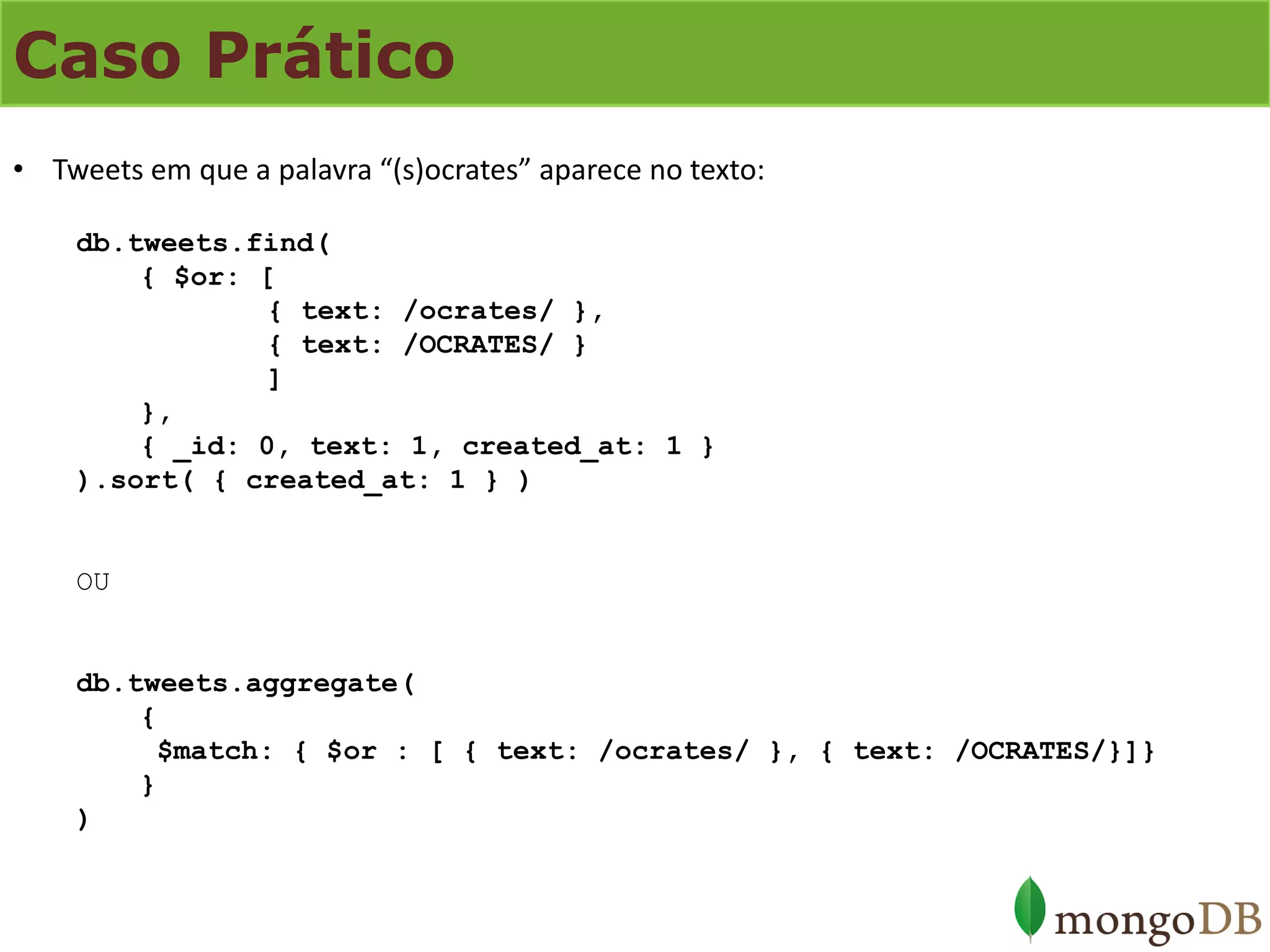 Caso Prático 
•Tweets em que a palavra “(s)ocrates” aparece no texto: db.tweets.find( { $or: [ { text: /ocrates/ }, { text: /OCRATES/ } ] }, { _id: 0, text: 1, created_at: 1 } ).sort( { created_at: 1 } ) OU db.tweets.aggregate( { $match: { $or : [ { text: /ocrates/ }, { text: /OCRATES/}]} } )  
