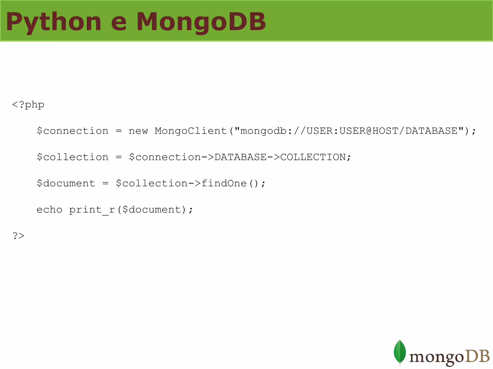 Python e MongoDB 
<?php $connection = new MongoClient("mongodb://USER:USER@HOST/DATABASE"); $collection = $connection->DATABASE->COLLECTION; $document = $collection->findOne(); echo print_r($document); ?>  