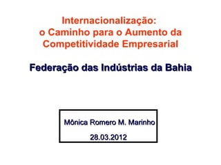Internacionalização:
  o Caminho para o Aumento da
   Competitividade Empresarial

Federação das Indústrias da Bahia




       Mônica Romero M. Marinho

             28.03.2012
 