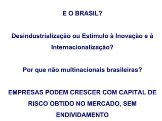 E O BRASIL?


Desindustrialização ou Estímulo à Inovação e à
            Internacionalização?


   Por que não multinacionais brasileiras?


EMPRESAS PODEM CRESCER COM CAPITAL DE
     RISCO OBTIDO NO MERCADO, SEM
              ENDIVIDAMENTO
 