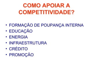 COMO APOIAR A
       COMPETITIVIDADE?

•   FORMAÇÃO DE POUPANÇA INTERNA
•   EDUCAÇÃO
•   ENERGIA
•   INFRAESTRUTURA
•   CRÉDITO
•   PROMOÇÃO
 
