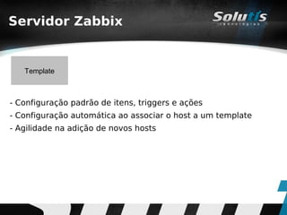 Servidor Zabbix


   Template



- Configuração padrão de itens, triggers e ações
- Configuração automática ao associar o host a um template
- Agilidade na adição de novos hosts
 