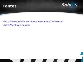 Fontes



- http://www.zabbix.com/documentation/1.8/manual
- http://techfree.com.br
 