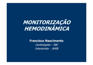 MONITORIZAÇÃO
HEMODINÂMICA

 Francisco Nascimento
    Cardiologista – SBC
    Intensivista - AMIB
 