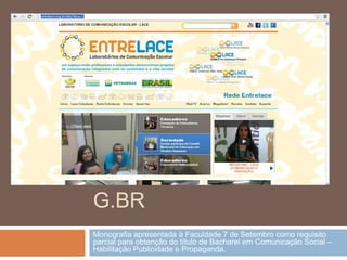 ENTRELACE.OR
G.BR
Monografia apresentada à Faculdade 7 de Setembro como requisito
parcial para obtenção do título de Bacharel em Comunicação Social –
Habilitação Publicidade e Propaganda.
 