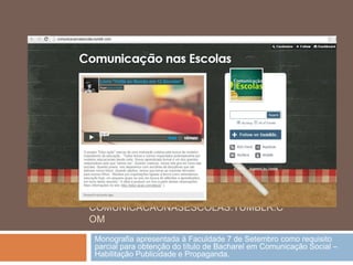 COMUNICACAONASESCOLAS.TUMBLR.C
OM
Monografia apresentada à Faculdade 7 de Setembro como requisito
parcial para obtenção do título de Bacharel em Comunicação Social –
Habilitação Publicidade e Propaganda.
 
