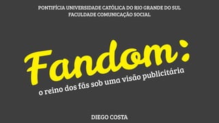 PONTIFÍCIA UNIVERSIDADE CATÓLICA DO RIO GRANDE DO SUL
FACULDADE COMUNICAÇÃO SOCIAL

:
m
o
d
n
a
F
tária
blici
ão pu
a vis
m

ino d
o re

sob u
s fãs
o

DIEGO COSTA

 