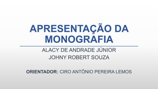 APRESENTAÇÃO DA
MONOGRAFIA
ALACY DE ANDRADE JÚNIOR
JOHNY ROBERT SOUZA
ORIENTADOR: CIRO ANTÔNIO PEREIRA LEMOS
 