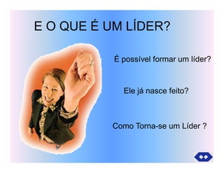 E O QUE É UM LÍDER?
É possível formar um líder?
Ele já nasce feito?
Como Torna-se um Líder ?
 